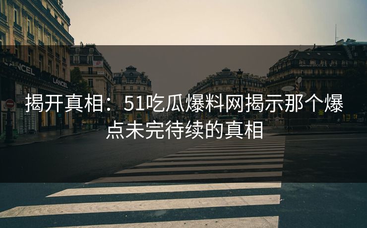 揭开真相：51吃瓜爆料网揭示那个爆点未完待续的真相