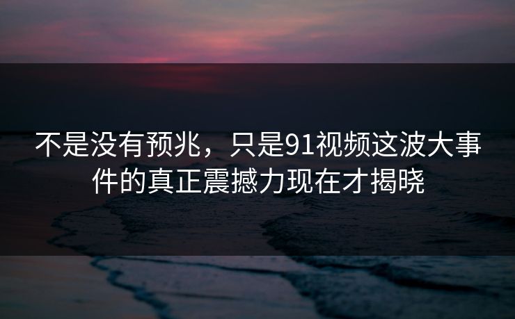 不是没有预兆,只是91视频这波大事件的真正震撼力现在才揭晓 不是没有预兆,只是91视频这波大事件的真正震撼力现在才揭晓