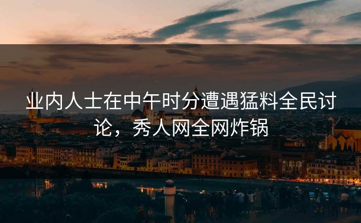 业内人士在中午时分遭遇猛料全民讨论，秀人网全网炸锅