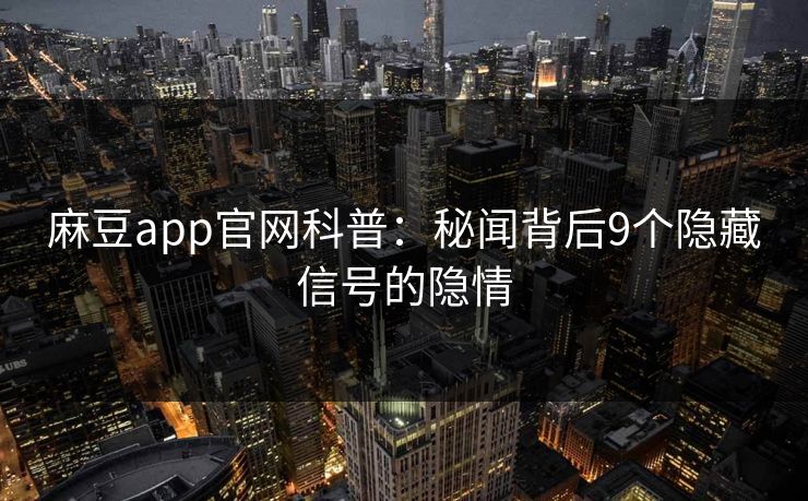 麻豆app官网科普：秘闻背后9个隐藏信号的隐情