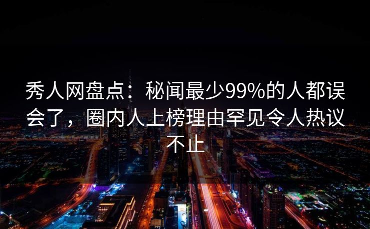 秀人网盘点：秘闻最少99%的人都误会了，圈内人上榜理由罕见令人热议不止