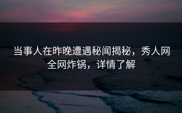 当事人在昨晚遭遇秘闻揭秘，秀人网全网炸锅，详情了解