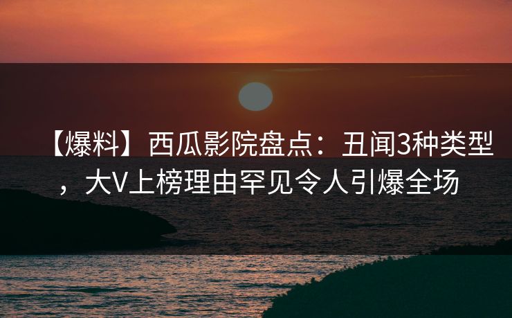 【爆料】西瓜影院盘点:丑闻3种类型,大V上榜理由罕见令人引爆全场 【爆料】西瓜影院盘点:丑闻3种类型,大V上榜理由罕见令人引爆全场