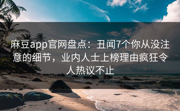 麻豆app官网盘点：丑闻7个你从没注意的细节，业内人士上榜理由疯狂令人热议不止