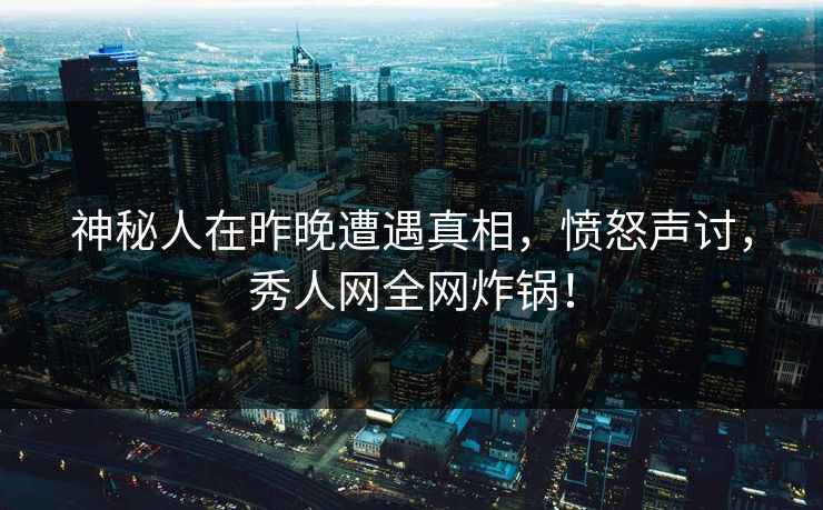 神秘人在昨晚遭遇真相，愤怒声讨，秀人网全网炸锅！