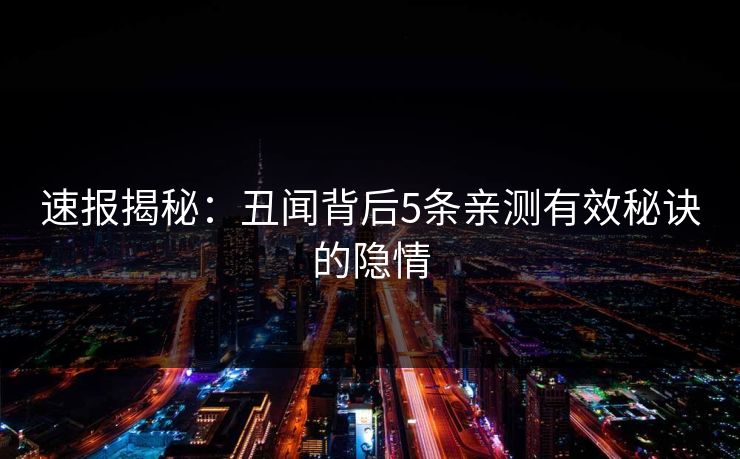 速报揭秘：丑闻背后5条亲测有效秘诀的隐情