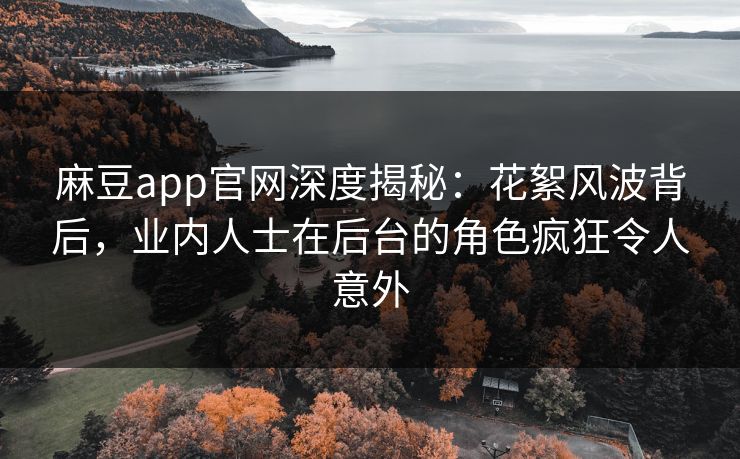 麻豆app官网深度揭秘：花絮风波背后，业内人士在后台的角色疯狂令人意外