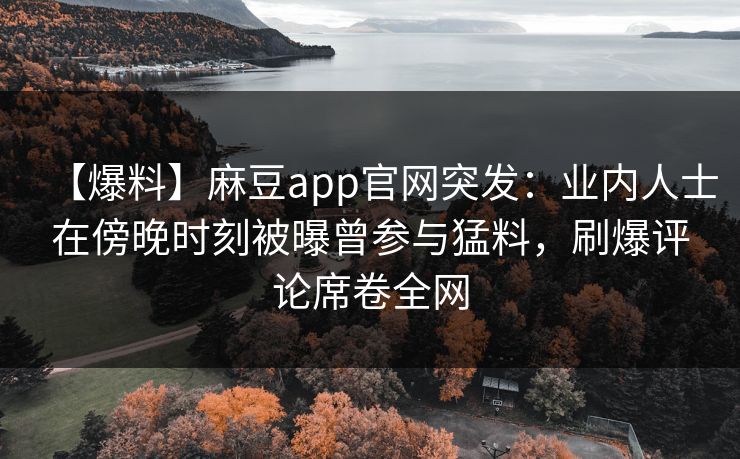 【爆料】麻豆app官网突发：业内人士在傍晚时刻被曝曾参与猛料，刷爆评论席卷全网
