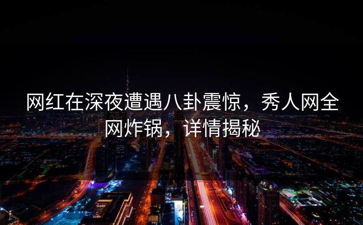网红在深夜遭遇八卦震惊，秀人网全网炸锅，详情揭秘