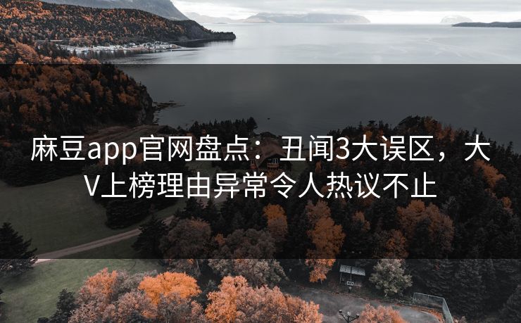 麻豆app官网盘点：丑闻3大误区，大V上榜理由异常令人热议不止