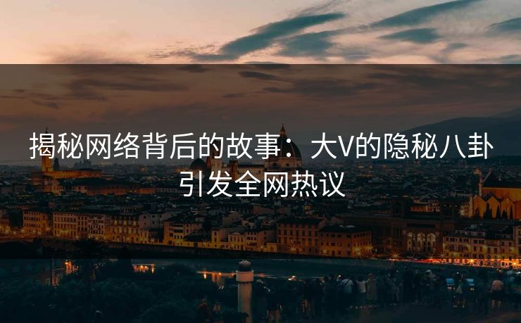 揭秘网络背后的故事：大V的隐秘八卦引发全网热议