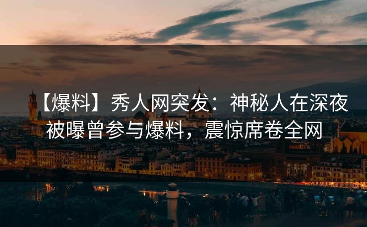 【爆料】秀人网突发：神秘人在深夜被曝曾参与爆料，震惊席卷全网