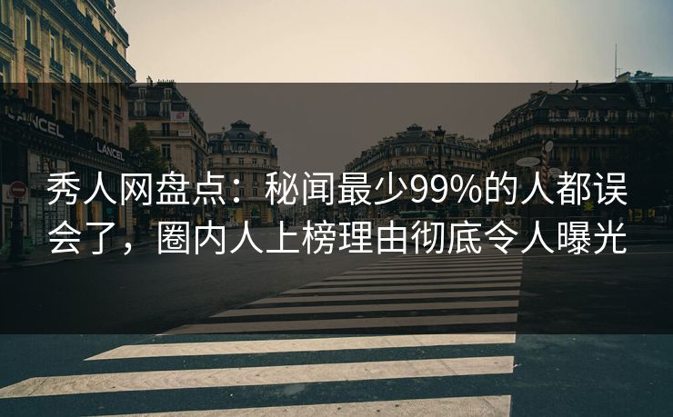 秀人网盘点：秘闻最少99%的人都误会了，圈内人上榜理由彻底令人曝光