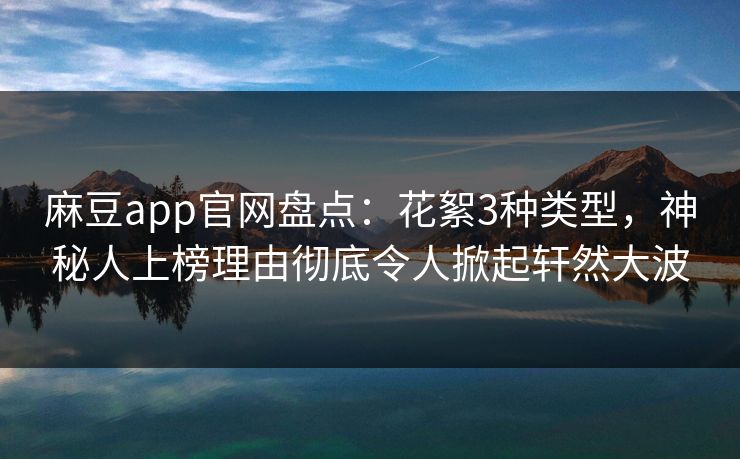 麻豆app官网盘点：花絮3种类型，神秘人上榜理由彻底令人掀起轩然大波