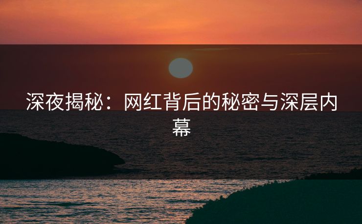 深夜揭秘：网红背后的秘密与深层内幕