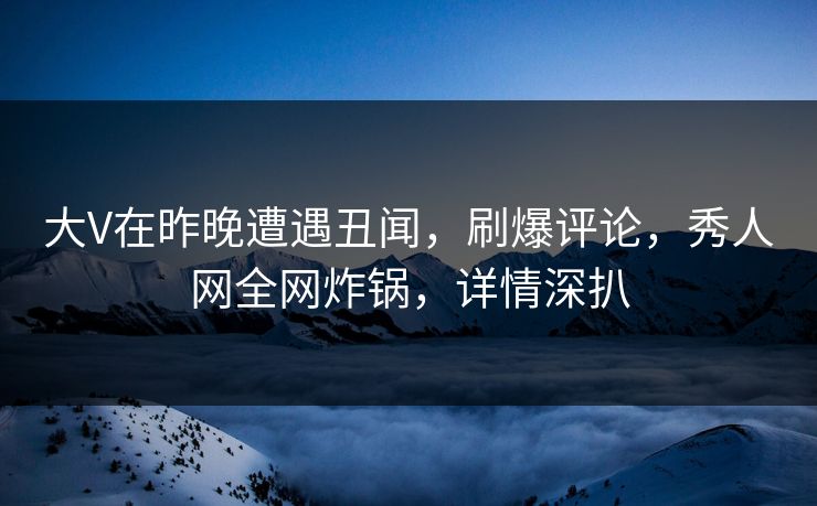 大V在昨晚遭遇丑闻，刷爆评论，秀人网全网炸锅，详情深扒