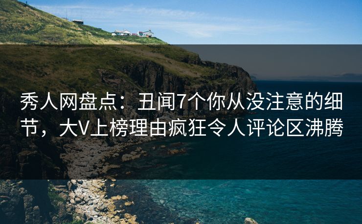 秀人网盘点:丑闻7个你从没注意的细节,大V上榜理由疯狂令人评论区沸腾 秀人网盘点:丑闻7个你从没注意的细节,大V上榜理由疯狂令人评论区沸腾