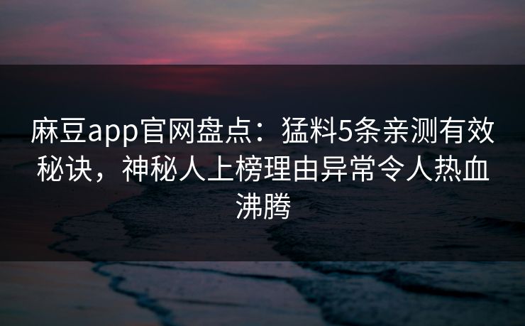 麻豆app官网盘点：猛料5条亲测有效秘诀，神秘人上榜理由异常令人热血沸腾