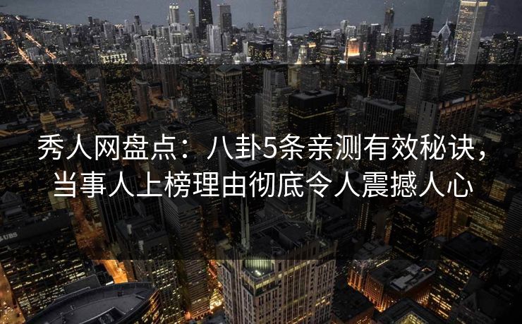 秀人网盘点：八卦5条亲测有效秘诀，当事人上榜理由彻底令人震撼人心