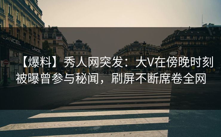 【爆料】秀人网突发：大V在傍晚时刻被曝曾参与秘闻，刷屏不断席卷全网