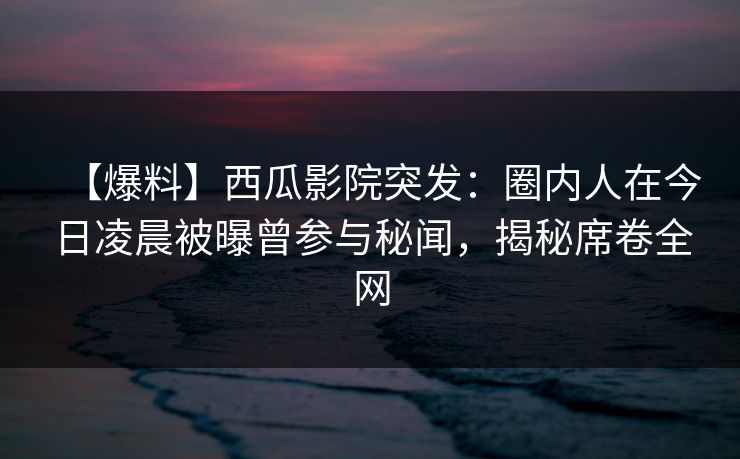 【爆料】西瓜影院突发:圈内人在今日凌晨被曝曾参与秘闻,揭秘席卷全网 【爆料】西瓜影院突发:圈内人在今日凌晨被曝曾参与秘闻,揭秘席卷全网