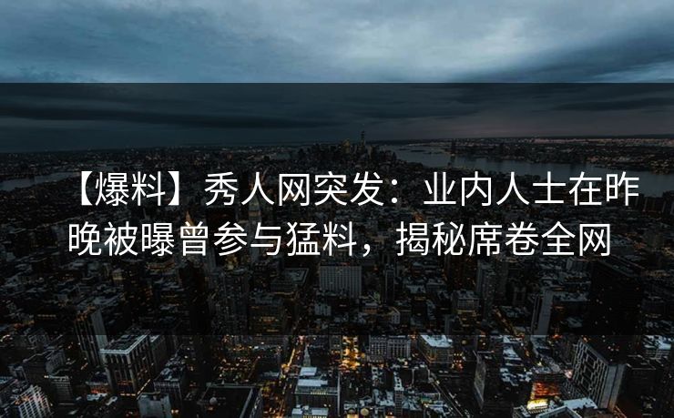【爆料】秀人网突发:业内人士在昨晚被曝曾参与猛料,揭秘席卷全网 【爆料】秀人网突发:业内人士在昨晚被曝曾参与猛料,揭秘席卷全网