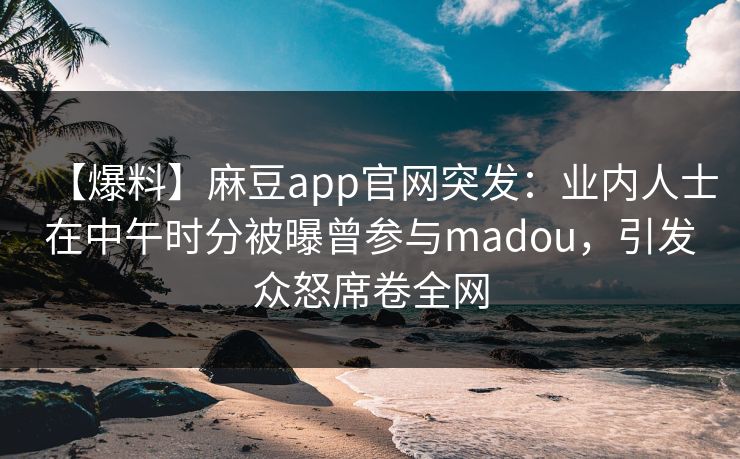 【爆料】麻豆app官网突发:业内人士在中午时分被曝曾参与madou,引发众怒席卷全网 【爆料】麻豆app官网突发:业内人士在中午时分被曝曾参与madou,引发众怒席卷全网