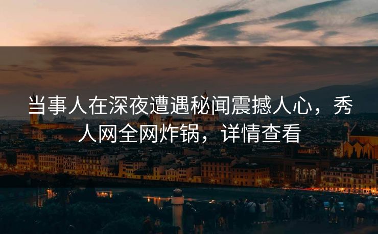 当事人在深夜遭遇秘闻震撼人心，秀人网全网炸锅，详情查看