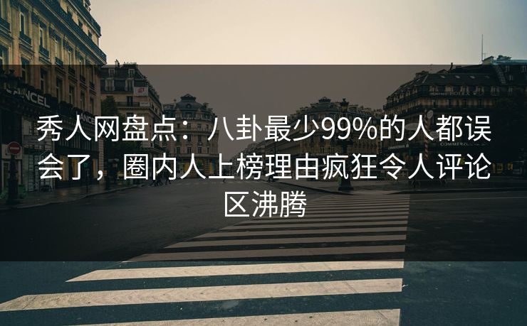 秀人网盘点：八卦最少99%的人都误会了，圈内人上榜理由疯狂令人评论区沸腾