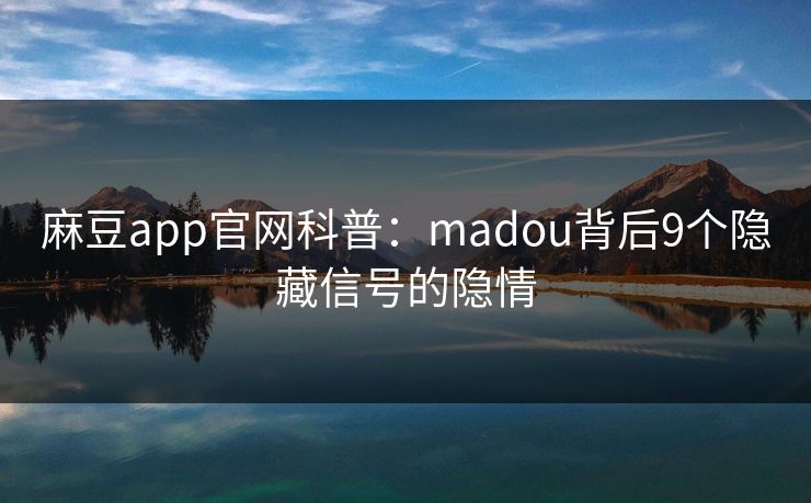 麻豆app官网科普：madou背后9个隐藏信号的隐情