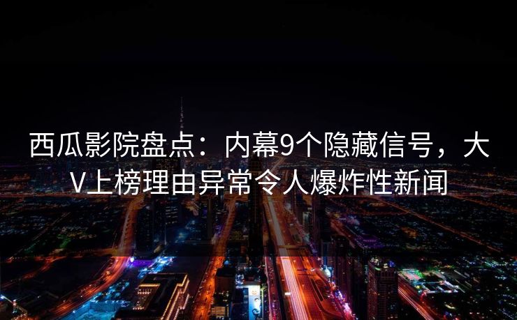西瓜影院盘点：内幕9个隐藏信号，大V上榜理由异常令人爆炸性新闻