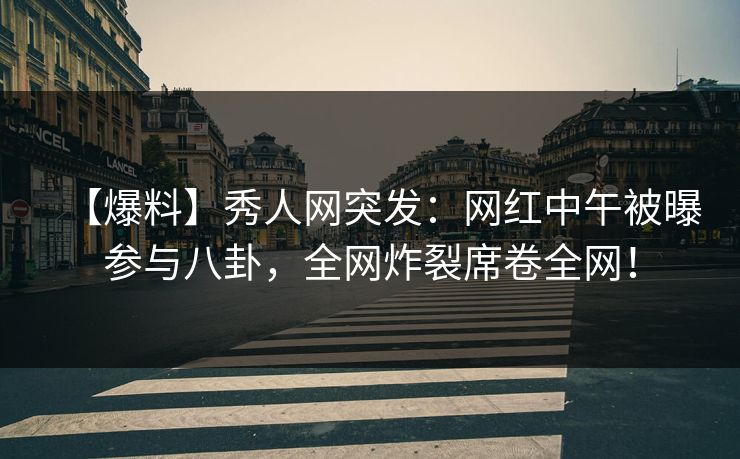 【爆料】秀人网突发：网红中午被曝参与八卦，全网炸裂席卷全网！