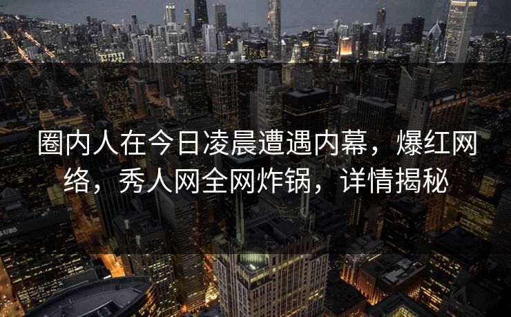 圈内人在今日凌晨遭遇内幕，爆红网络，秀人网全网炸锅，详情揭秘