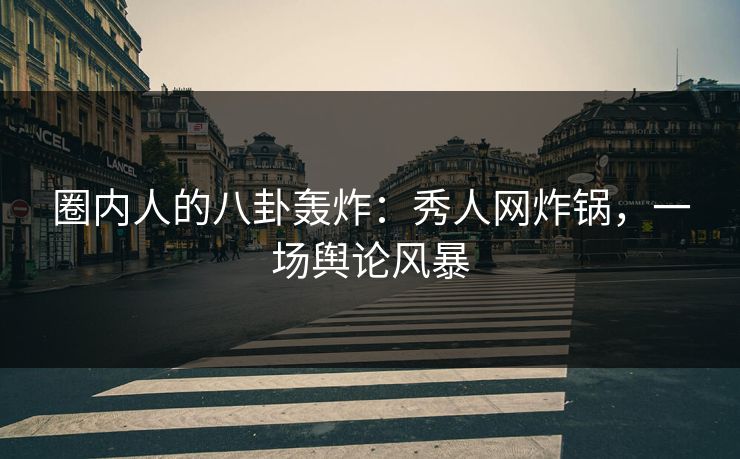 圈内人的八卦轰炸：秀人网炸锅，一场舆论风暴