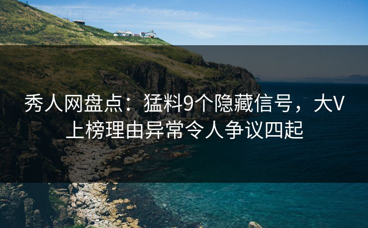 秀人网盘点：猛料9个隐藏信号，大V上榜理由异常令人争议四起