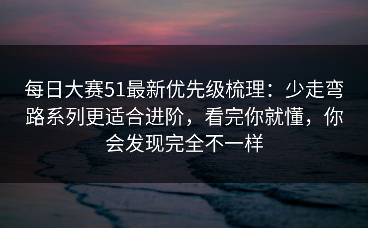 每日大赛51最新优先级梳理:少走弯路系列更适合进阶,看完你就懂,你会发现完全不一样 每日大赛51最新优先级梳理:少走弯路系列更适合进阶,看完你就懂,你会发现完全不一样