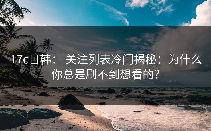 17c日韩： 关注列表冷门揭秘：为什么你总是刷不到想看的？