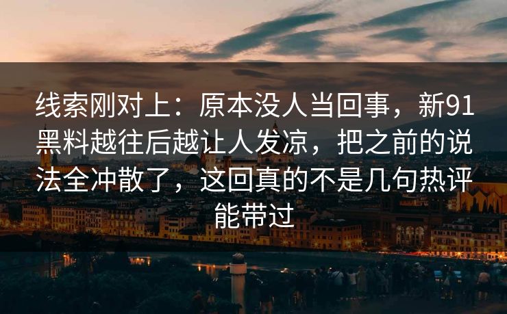 线索刚对上：原本没人当回事，新91黑料越往后越让人发凉，把之前的说法全冲散了，这回真的不是几句热评能带过